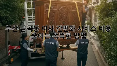 부산 금곡동 이사 간편화 서비스: 비용 줄이는 똑똑한 방법!